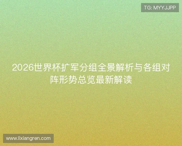 2026世界杯扩军分组全景解析与各组对阵形势总览最新解读