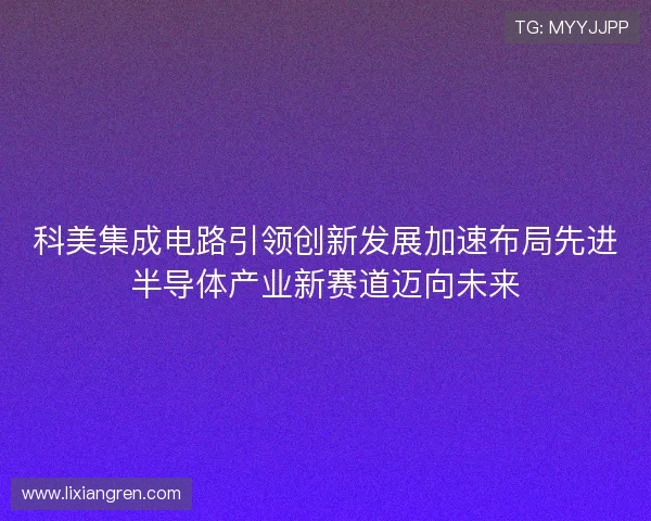 科美集成电路引领创新发展加速布局先进半导体产业新赛道迈向未来